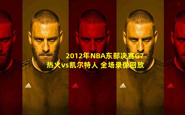 2012年NBA东部决赛G7 热火vs凯尔特人 全场录像回放